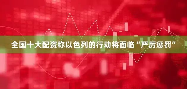 全国十大配资称以色列的行动将面临“严厉惩罚”