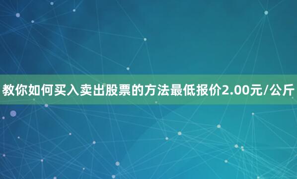 教你如何买入卖出股票的方法最低报价2.00元/公斤
