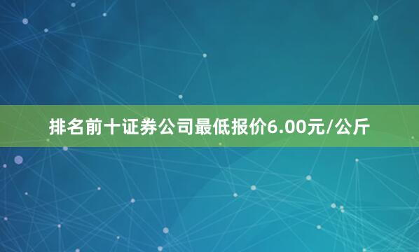 排名前十证券公司最低报价6.00元/公斤