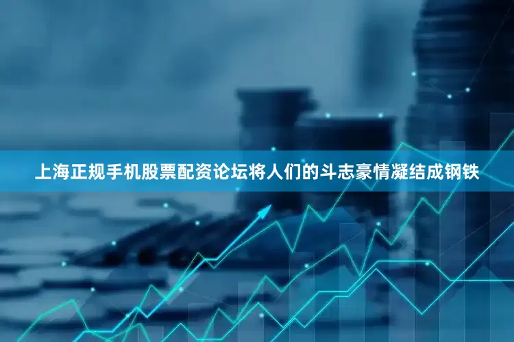 上海正规手机股票配资论坛将人们的斗志豪情凝结成钢铁