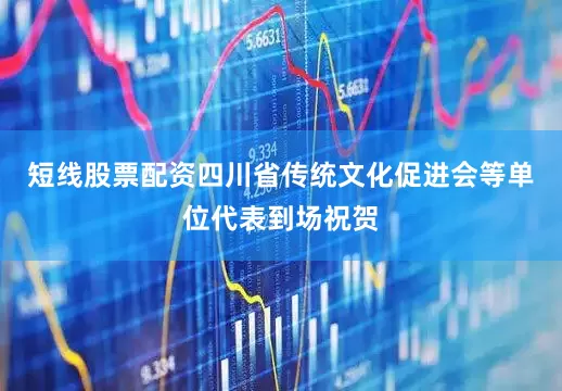 短线股票配资四川省传统文化促进会等单位代表到场祝贺