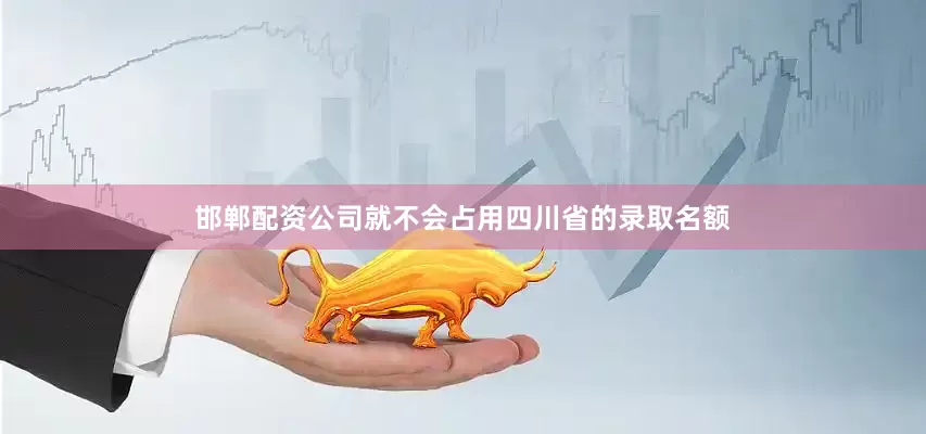 邯郸配资公司就不会占用四川省的录取名额