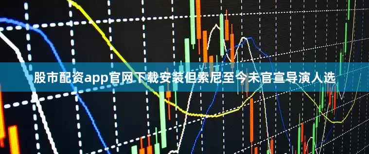 股市配资app官网下载安装但索尼至今未官宣导演人选