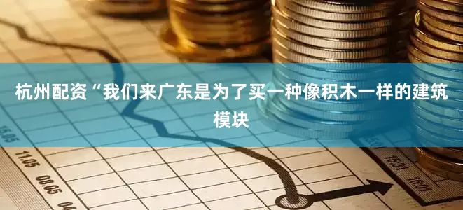 杭州配资　　“我们来广东是为了买一种像积木一样的建筑模块