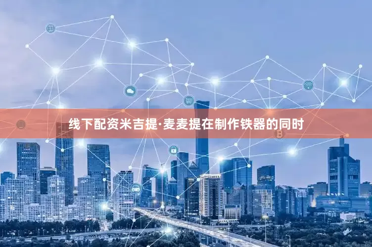 线下配资米吉提·麦麦提在制作铁器的同时