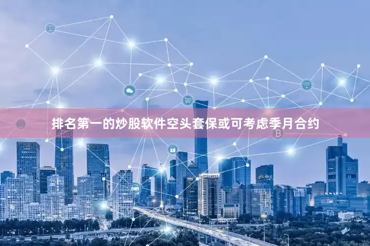 排名第一的炒股软件空头套保或可考虑季月合约