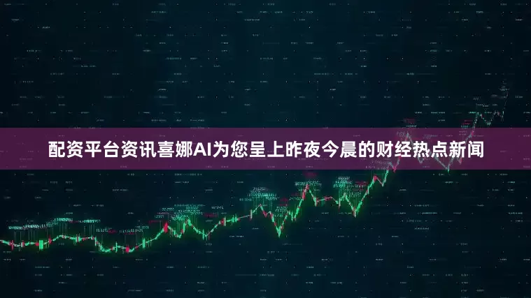 配资平台资讯喜娜AI为您呈上昨夜今晨的财经热点新闻