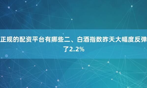 正规的配资平台有哪些二、白酒指数昨天大幅度反弹了2.2%