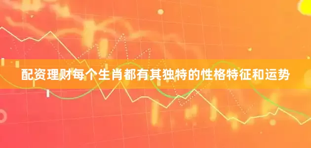 配资理财每个生肖都有其独特的性格特征和运势