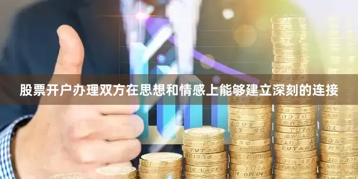 股票开户办理双方在思想和情感上能够建立深刻的连接