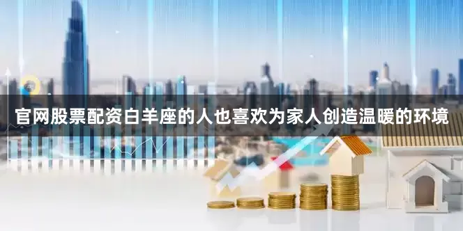 官网股票配资白羊座的人也喜欢为家人创造温暖的环境