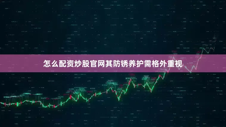 怎么配资炒股官网其防锈养护需格外重视