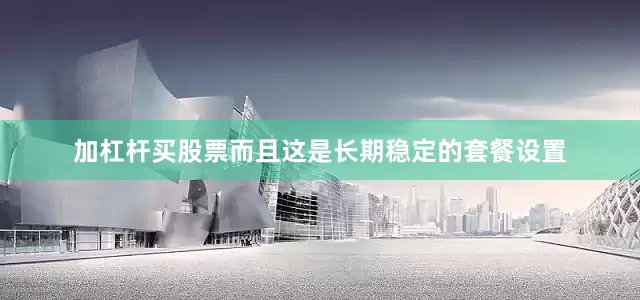 加杠杆买股票而且这是长期稳定的套餐设置