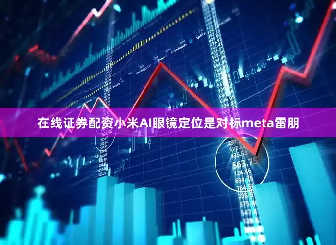 在线证券配资小米AI眼镜定位是对标meta雷朋