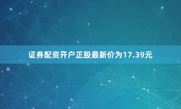 证券配资开户正股最新价为17.39元