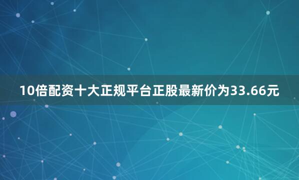 10倍配资十大正规平台正股最新价为33.66元