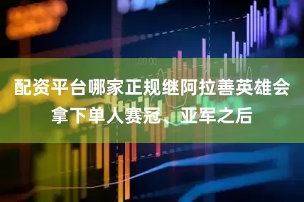 配资平台哪家正规继阿拉善英雄会拿下单人赛冠、亚军之后