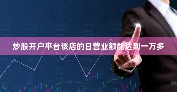 炒股开户平台该店的日营业额能达到一万多