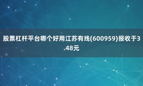 股票杠杆平台哪个好用江苏有线(600959)报收于3.48元