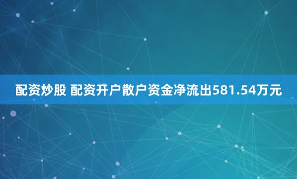 配资炒股 配资开户散户资金净流出581.54万元
