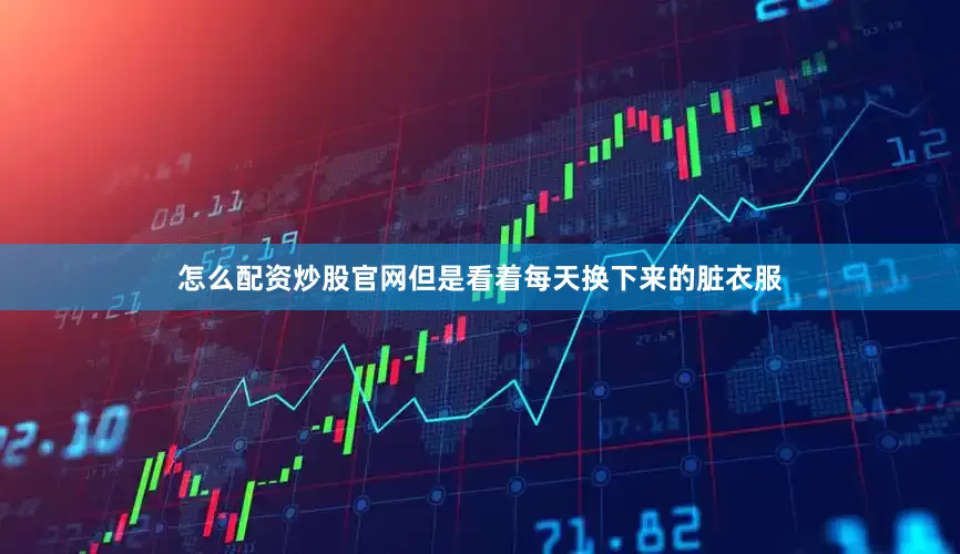 怎么配资炒股官网但是看着每天换下来的脏衣服