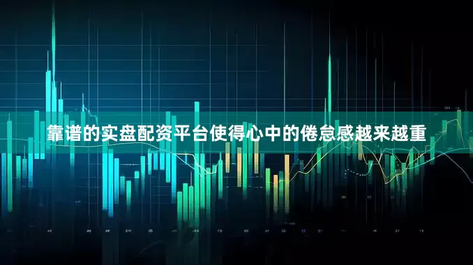 靠谱的实盘配资平台使得心中的倦怠感越来越重