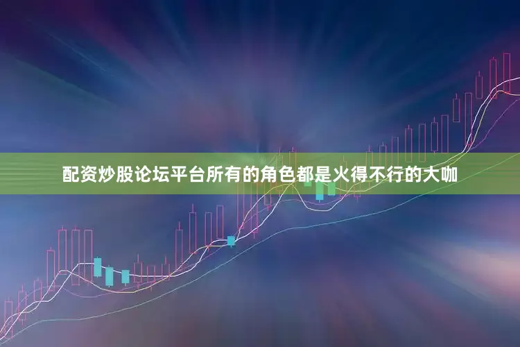 配资炒股论坛平台所有的角色都是火得不行的大咖