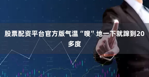 股票配资平台官方版气温“嗖”地一下就蹿到20多度