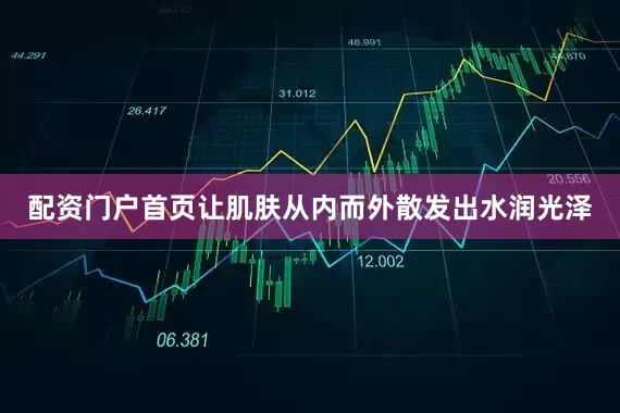 配资门户首页让肌肤从内而外散发出水润光泽