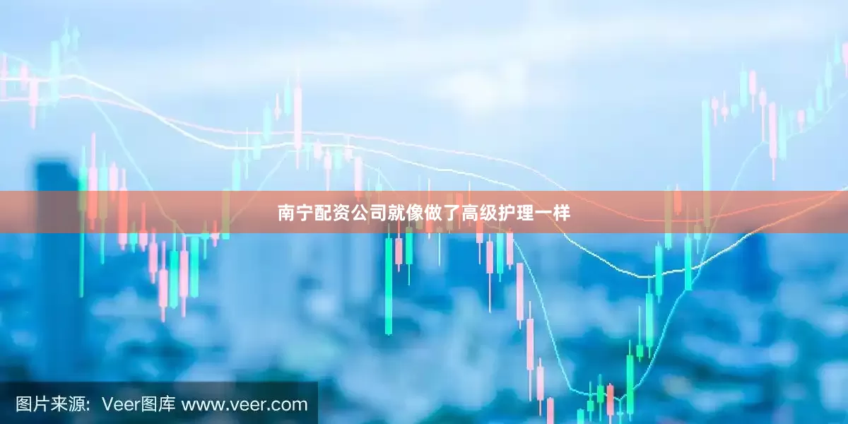 南宁配资公司就像做了高级护理一样