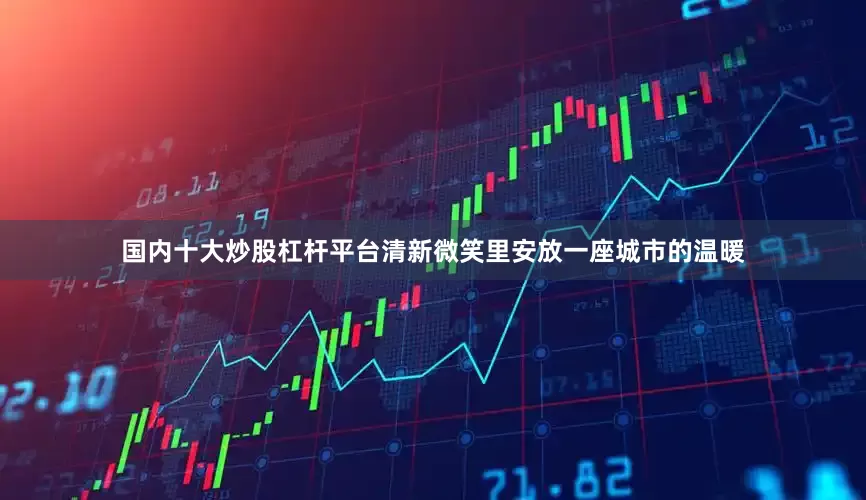 国内十大炒股杠杆平台清新微笑里安放一座城市的温暖