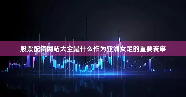 股票配资网站大全是什么作为亚洲女足的重要赛事