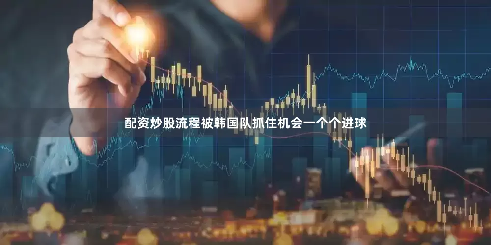 配资炒股流程被韩国队抓住机会一个个进球