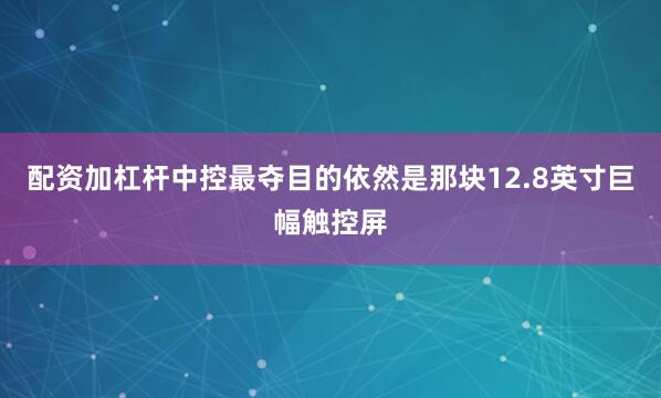 配资加杠杆中控最夺目的依然是那块12.8英寸巨幅触控屏