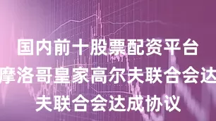 国内前十股票配资平台我们与摩洛哥皇家高尔夫联合会达成协议