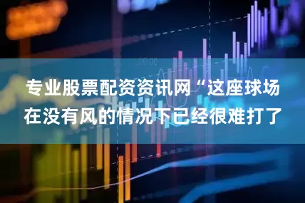 专业股票配资资讯网　　“这座球场在没有风的情况下已经很难打了