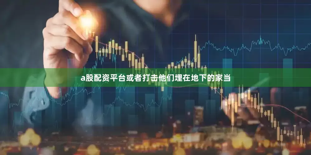 a股配资平台或者打击他们埋在地下的家当