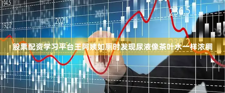 股票配资学习平台王阿姨如厕时发现尿液像茶叶水一样浓稠