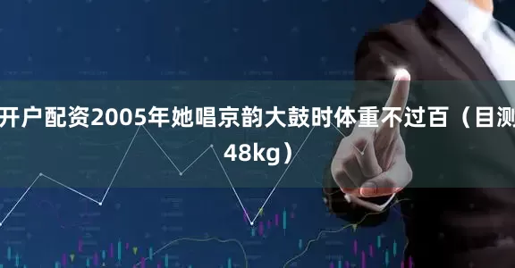 开户配资2005年她唱京韵大鼓时体重不过百（目测48kg）
