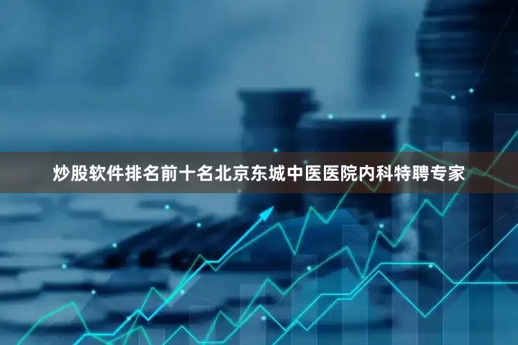 炒股软件排名前十名北京东城中医医院内科特聘专家