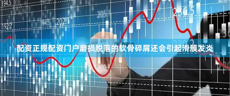 配资正规配资门户磨损脱落的软骨碎屑还会引起滑膜发炎