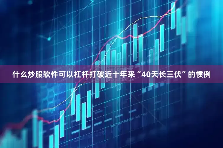 什么炒股软件可以杠杆打破近十年来“40天长三伏”的惯例
