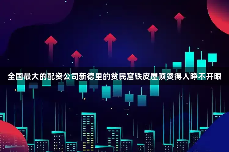 全国最大的配资公司新德里的贫民窟铁皮屋顶烫得人睁不开眼