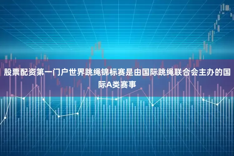 股票配资第一门户世界跳绳锦标赛是由国际跳绳联合会主办的国际A类赛事
