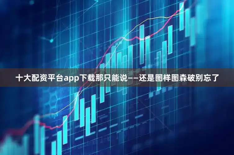 十大配资平台app下载那只能说——还是图样图森破别忘了