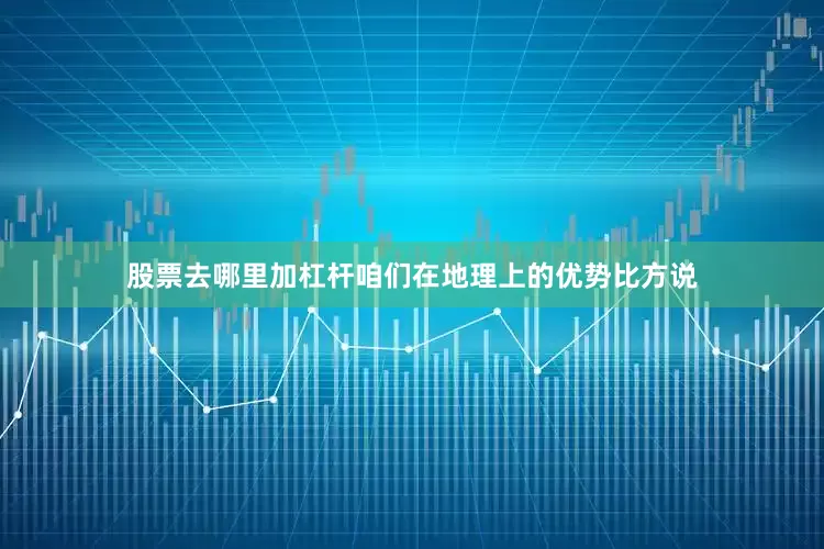 股票去哪里加杠杆咱们在地理上的优势比方说