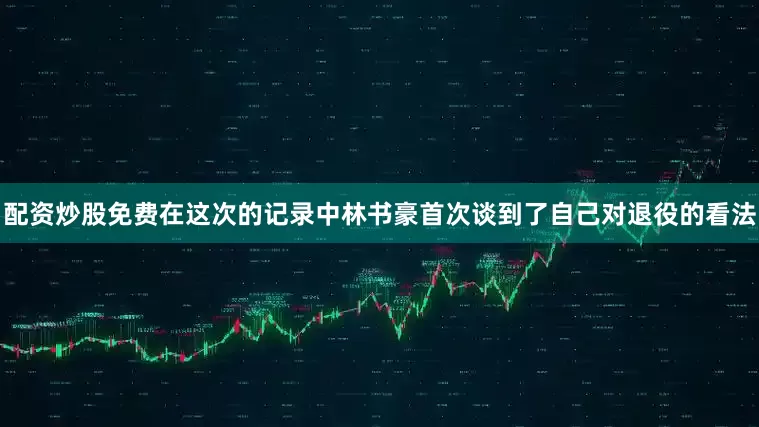 配资炒股免费在这次的记录中林书豪首次谈到了自己对退役的看法