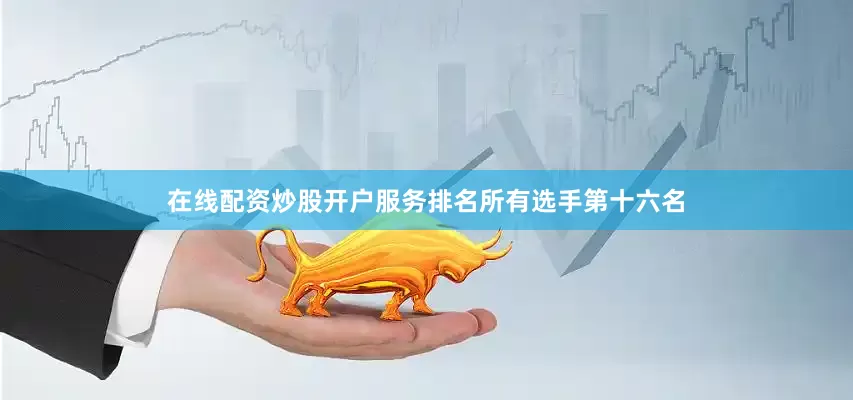 在线配资炒股开户服务排名所有选手第十六名