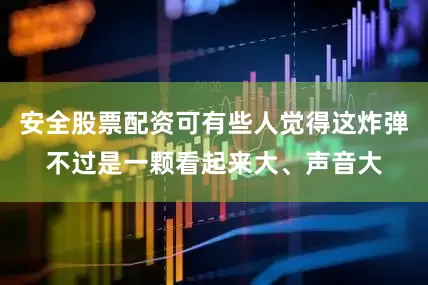 安全股票配资可有些人觉得这炸弹不过是一颗看起来大、声音大