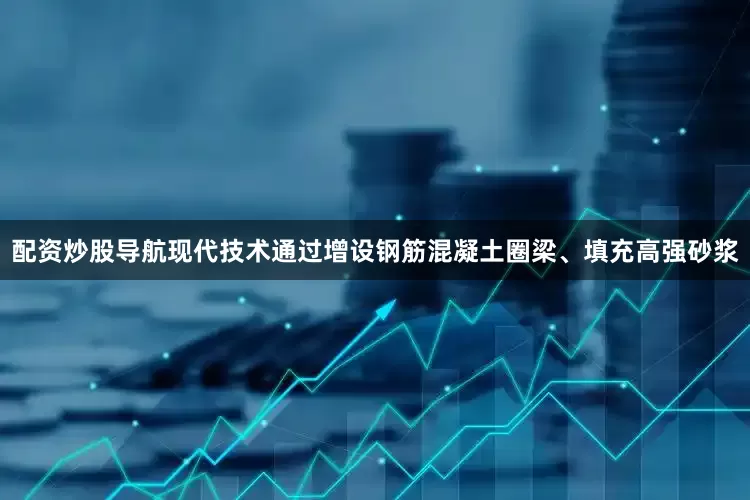 配资炒股导航现代技术通过增设钢筋混凝土圈梁、填充高强砂浆